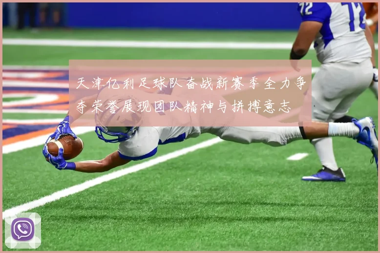天津亿利足球队奋战新赛季全力争夺荣誉展现团队精神与拼搏意志