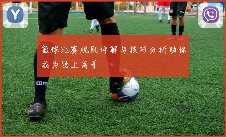 篮球比赛规则详解与技巧分析助你成为场上高手