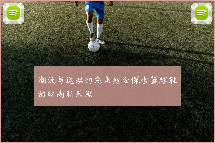 潮流与运动的完美结合探索篮球鞋的时尚新风潮