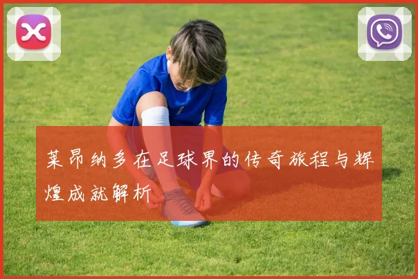 莱昂纳多在足球界的传奇旅程与辉煌成就解析