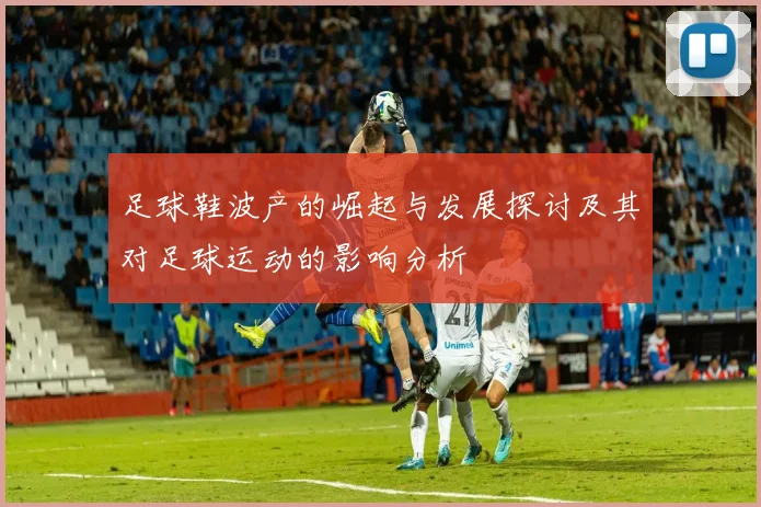 足球鞋波产的崛起与发展探讨及其对足球运动的影响分析