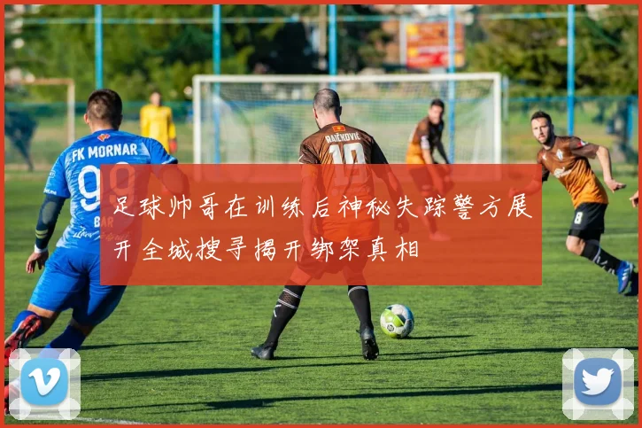 足球帅哥在训练后神秘失踪警方展开全城搜寻揭开绑架真相